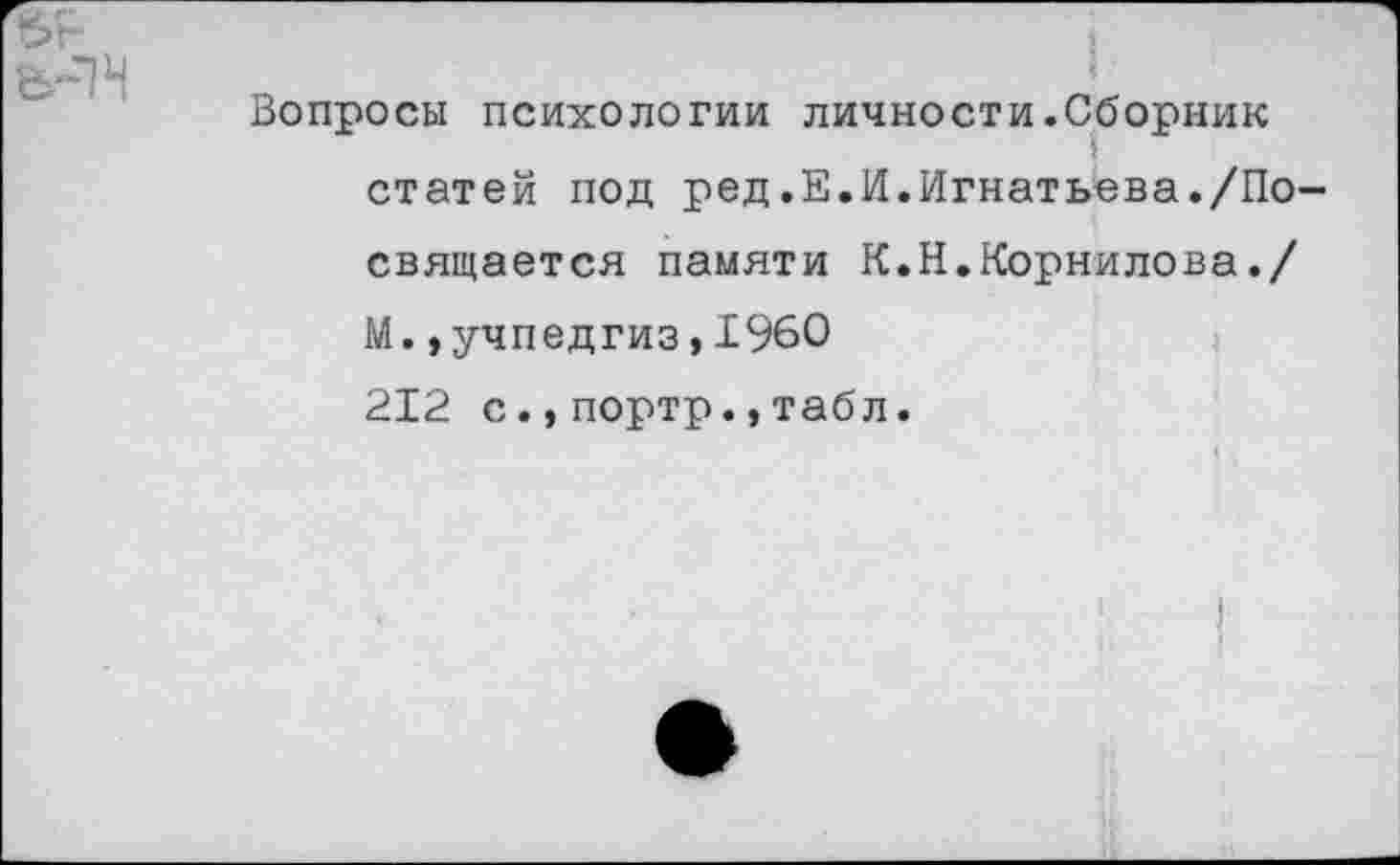 ﻿Вопросы психологии личности.Сборник статей под ред.Е.И.Игнатьева./По свящается памяти К.Н.Корнилова./ М.,учпедгиз,1960 212 с.,портр.,табл.